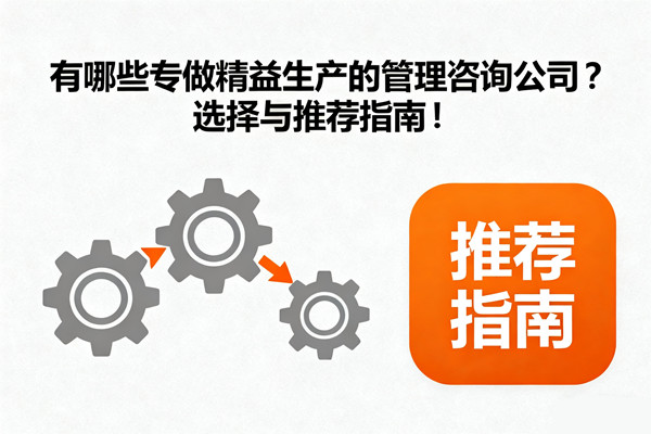 有哪些專做精益生產(chǎn)的管理咨詢公司？選擇與推薦指南！