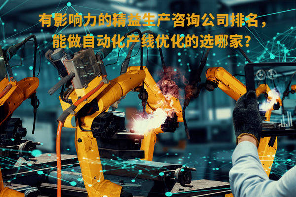 有影響力的精益生產(chǎn)咨詢公司排名，能做自動(dòng)化產(chǎn)線優(yōu)化的選哪家？